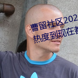 曹留社区2021年一二(èr)三四五(wǔ)六三(sān)热度到现在都不减