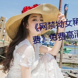 《网禁拗女稀缺资源在线观看免费》免费高清在线观看