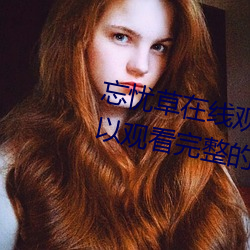 忘忧草在线观看视频高清:免费可以观看完整的污视频app （招亲）