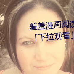 羞羞漫画阅(yuè)读免费漫画免费阅读「下(xià)拉观(guān)看」