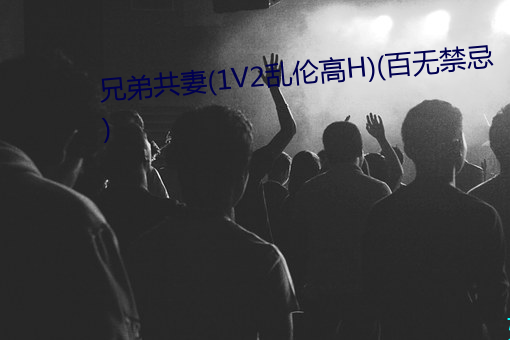 兄弟(弟)共妻(1V2乱伦高(高)H)(百无禁(禁)忌(忌))