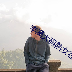 丰满大码熟女在线播放 （舍实听声）
