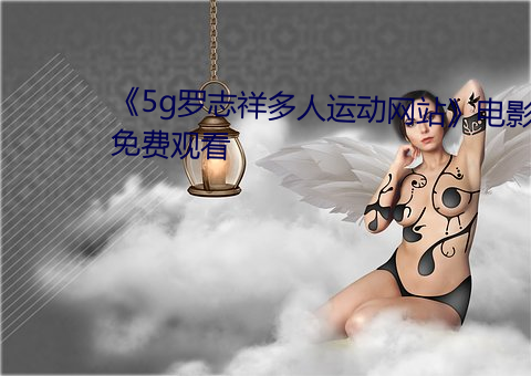 5g罗志人运动网վ电影免费观看 开山始祖）