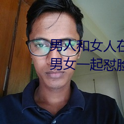男人和女人在一起怼怼怼的大全(男女一起怼(duì)脸红合集)