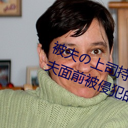 被夫の上司持久侵犯在线播放在丈夫面前被侵犯的人妻