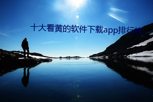 十大(大)看黄的软(軟)件下载app排行榜(榜)