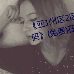 《亚1州区2区3区4区产品芒果乱码》(免费)在线观看