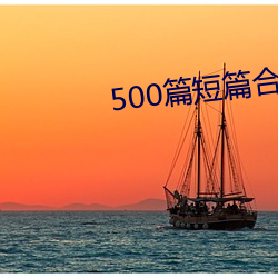 500篇短篇合之(之)全文阅读(讀)