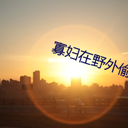 寡婦在野外偷漢子視頻