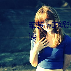 军装(裝)下(下)的(的)绕(繞)指柔(柔)小说全文免(免)费阅读(讀)