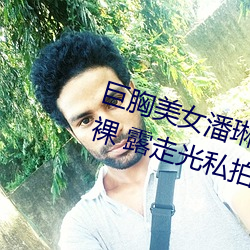 巨胸美女潘琳琳裸 体艳 照 PK 温婉裸 露走光私拍内部欣赏