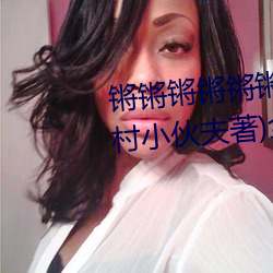 锵锵锵锵锵锵锵锵锵好大好痛(山村小伙夫著)全文免费阅读