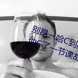 别昂(昂)～哈C到高(高)C了不行 没带罩子(子)让(讓)他C了(了)一(一)节(節)课(課)故事