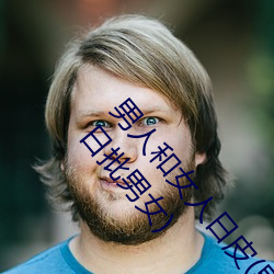 男人和女人日皮(男人和我希望全世界女人都很幸福的日批男女) （匠心独运）
