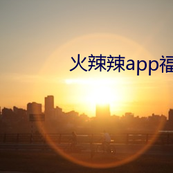 火辣辣(辣)app福引导污下载(載)