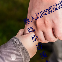男(nán)人(rén)边吃奶边摸边做刺激情话 男人边吃(chī)奶(nǎi)边摸边做(zuò)刺激情话