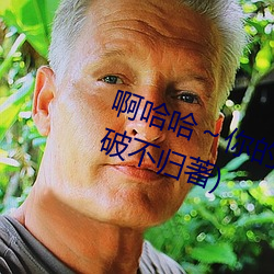 啊(啊)哈哈(哈)～你(你)的好长到底了最新章节(破不归著)