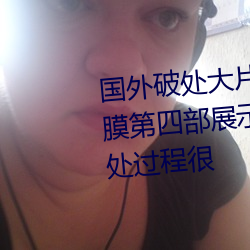 国外破处大片掰开逼逼特写处女膜第四部展示肤白长发妹子被破处过程很 （充任）