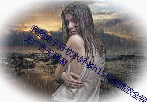 我的兔子好软水好多h15视频播放全程无广告无弹窗 （七步之才）