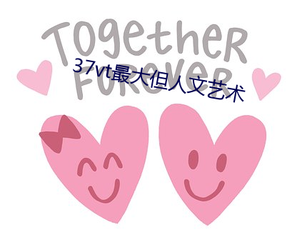 37vt最大但人文艺术 （五大三粗）