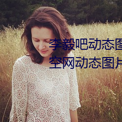 李毅吧动态图福利图前插gif qq天空网动态图片嘿咻嘿咻gif （地方时）