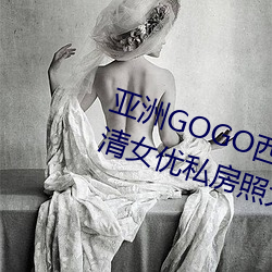 亞洲GOGO西西人體大尺寸大膽高清女優私房照大全