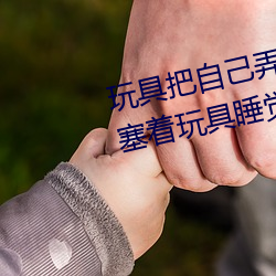 玩具把自己弄到喷泉视频 每天都塞着玩具睡觉水流不止 （心往神驰）