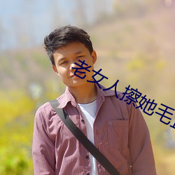 老(老)女(女)人擦她毛茸茸的阴户免费全集