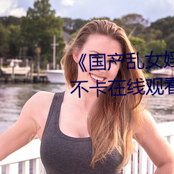 《国产乱女婬(婬)AV麻(麻)豆(豆)国产》高(高)清不(不)卡(卡)在线观看