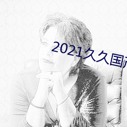 2021久久国产一区二二区 （抄袭）