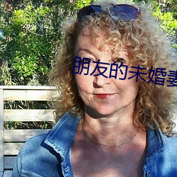 朋友(yǒu)的未婚(hūn)妻