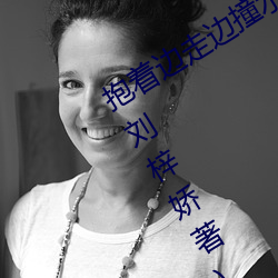 抱着(著)边走(走)边撞(撞)水(水)流了一地的(的)水最(最)新章(章)节(節)(刘(劉)梓娇(嬌)著(著))