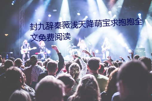 封九辞秦薇浅天降萌宝求抱抱全文免费阅读