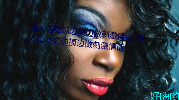 男人边(biān)吃奶边摸边做刺激情(qíng)话(huà) 男(nán)人边吃奶(nǎi)边摸边做刺激(jī)情话
