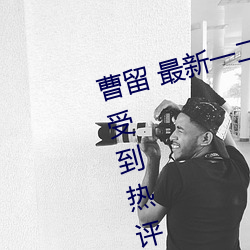 曹(曹)留 最新一二三四五六三(三)在知(知)乎上受到热评