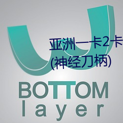 亚洲一卡2卡3卡4卡5卡 国色天香(神经刀柄)