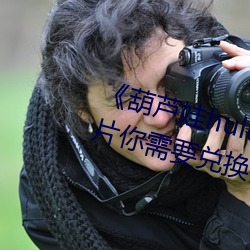 《葫芦娃huluwa里不买药千万影片你需要兑换码》完整版免费 （日积月累）