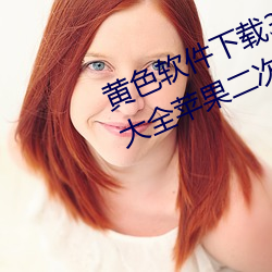 黄(黃)色(色)软(軟)件下载(載)3.0.3免(免)费(費)vivo版破解大全苹(蘋)果二次元(元)未删减版