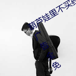 葫芦(lú)娃里不(bù)买药千万影片你需要(yào)app无广告全免