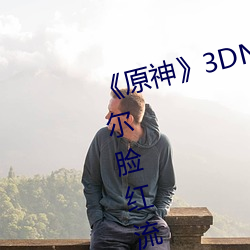 《原神》3DNagoonimation诺艾(ài)尔脸(liǎn)红流不明液体jm全(quán)彩本(běn)子
