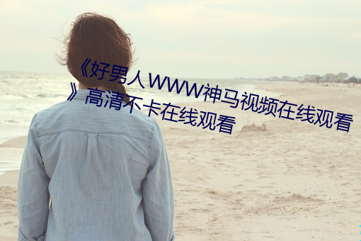 《好男人WWW神马视频在线观看》高清不卡在线观看 （铭肤镂骨）