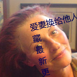 爱妻(qī)换(huàn)给(gěi)他人(rén)的味(wèi)道是本人精(jīng)选珍藏(cáng)最新(xīn)更新章节