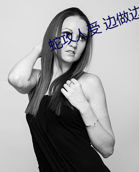 蛇攻人受 边做边生(shēng)蛋