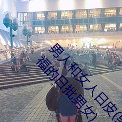男人和女人日皮(男人和我希望全世界女人都很幸福的日批男女)