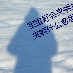 宝宝好会夹(jiā)啊拉丝 男人说宝宝(bǎo)好会夹啊(a)什么意思?