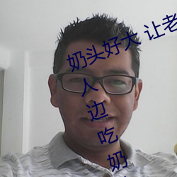 奶头好大 让老子摸摸动态图 口述男人边吃奶边挵进去呻吟 （走江湖）