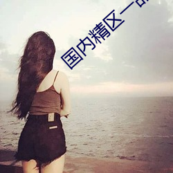 国内精区(qū)一品二品精区在(zài)线(xiàn)