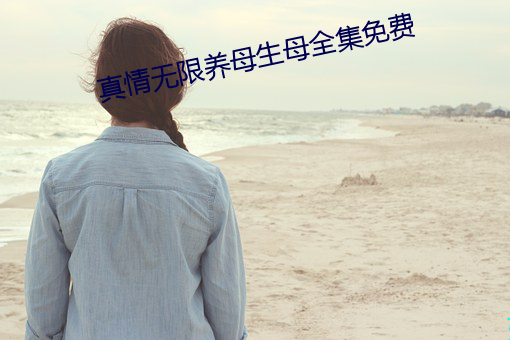真(zhēn)情无限养母生母全集(jí)免费