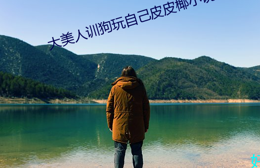 大美人訓狗玩自己皮皮椰小說閱讀