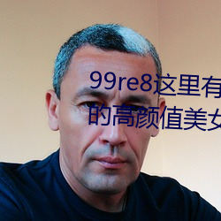 99re8这里有精品热视频版:海量的高颜值美女都在这里面